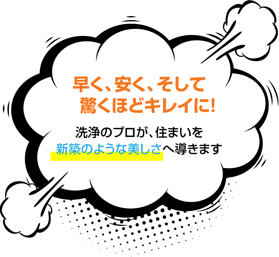 早く、安く、そして驚くほどキレイに！洗浄のプロが、住まいを新築のような美しさへ導きます