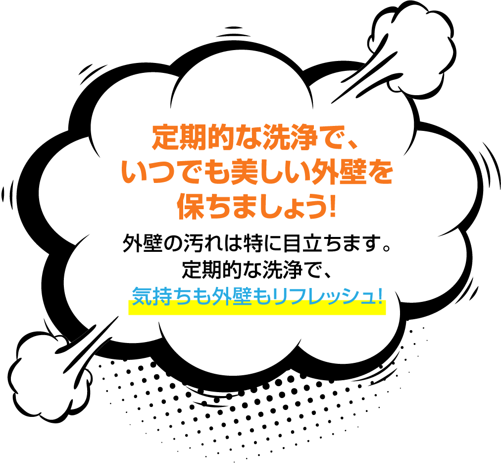 定期的な洗浄で、いつでも美しい外壁を保ちましょう！外壁の汚れは特に目立ちます。定期的な洗浄で、気持ちも外壁もリフレッシュ！